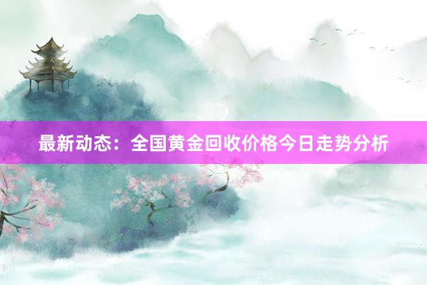 最新动态：全国黄金回收价格今日走势分析